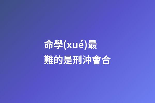 命學(xué)最難的是刑沖會合