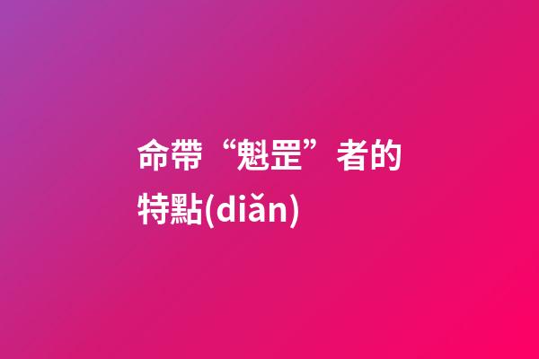 命帶“魁罡”者的特點(diǎn)