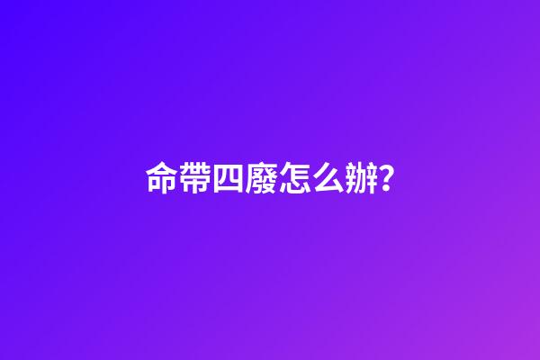 命帶四廢怎么辦？
