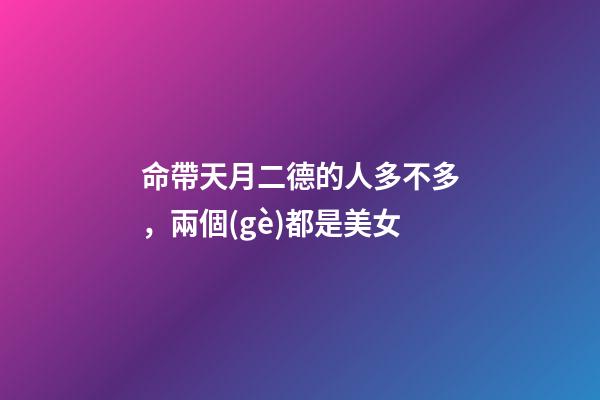 命帶天月二德的人多不多，兩個(gè)都是美女-第1張-觀點(diǎn)-玄機(jī)派