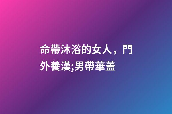 命帶沐浴的女人，門外養漢;男帶華蓋-第1張-觀點-玄機派