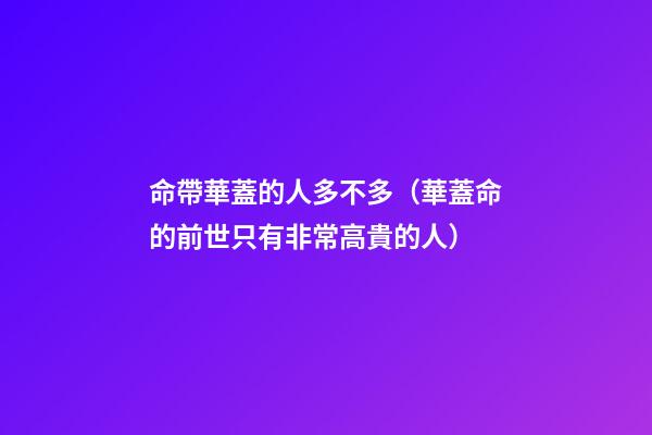 命帶華蓋的人多不多（華蓋命的前世只有非常高貴的人）-第1張-觀點(diǎn)-玄機(jī)派