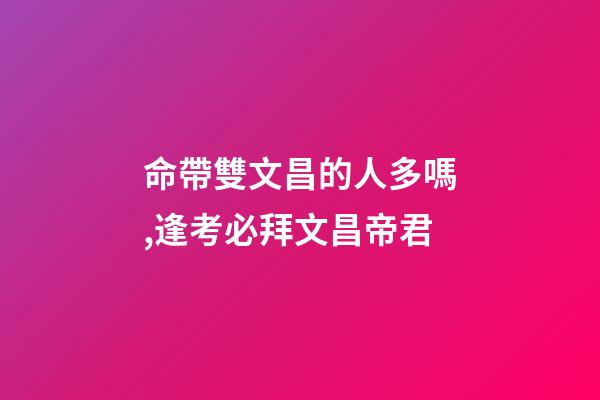 命帶雙文昌的人多嗎,逢考必拜文昌帝君-第1張-觀點(diǎn)-玄機(jī)派