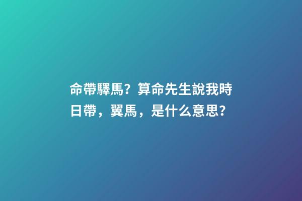 命帶驛馬？算命先生說我時日帶，翼馬，是什么意思？-第1張-觀點-玄機派