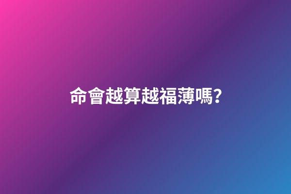 命會越算越福薄嗎？