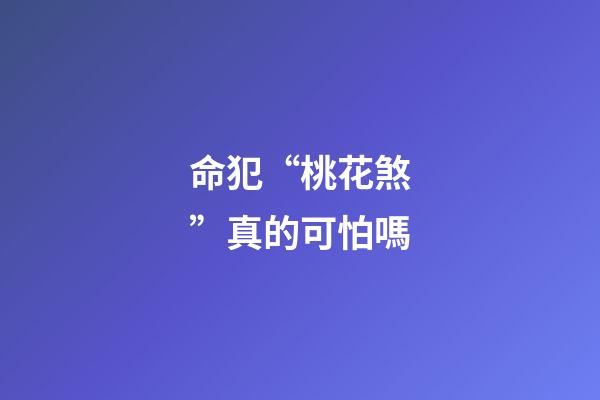 命犯“桃花煞”真的可怕嗎