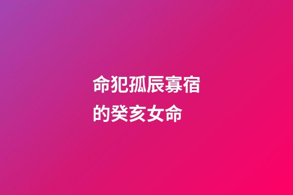 命犯孤辰寡宿的癸亥女命