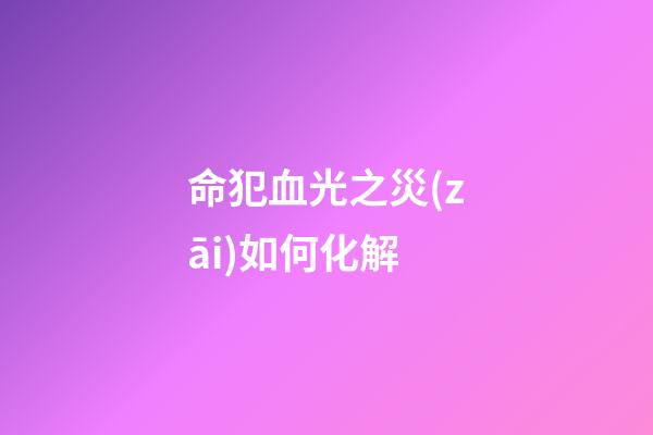 命犯血光之災(zāi)如何化解