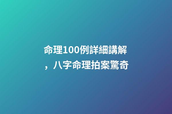 命理100例詳細講解，八字命理拍案驚奇-第1張-觀點-玄機派