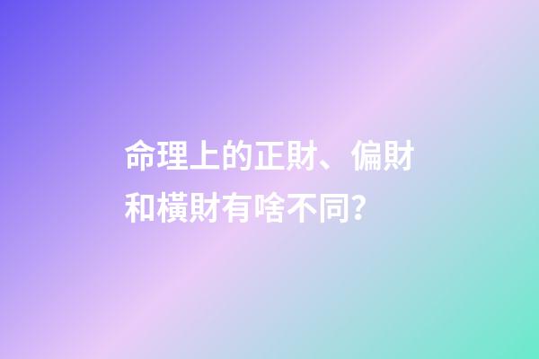 命理上的正財、偏財和橫財有啥不同？