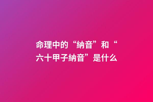 命理中的“納音”和“六十甲子納音”是什么