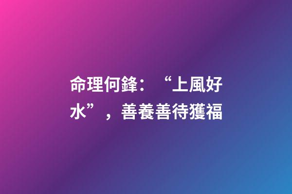 命理何鋒：“上風好水”，善養善待獲福