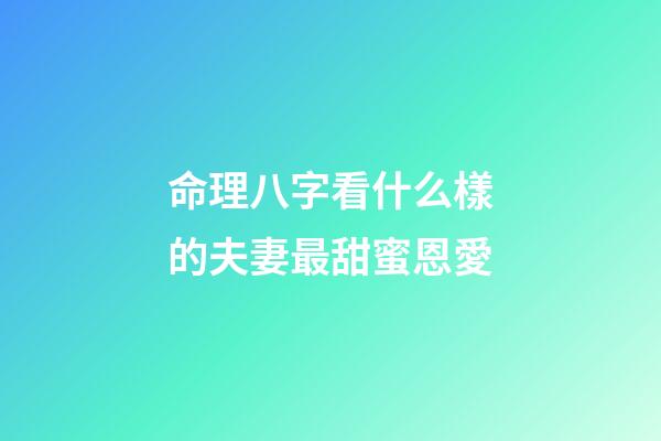 命理八字看什么樣的夫妻最甜蜜恩愛