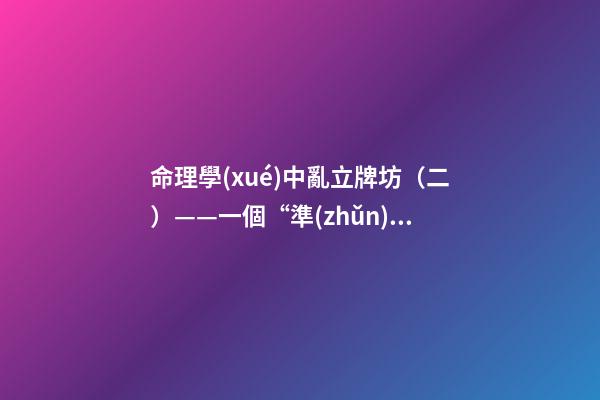 命理學(xué)中亂立牌坊（二）——一個“準(zhǔn)”字了卻萬千“般若”！