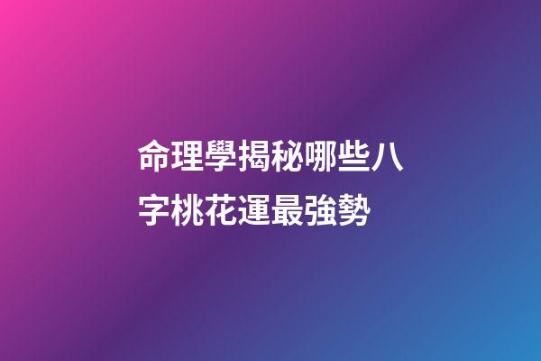命理學揭秘哪些八字桃花運最強勢