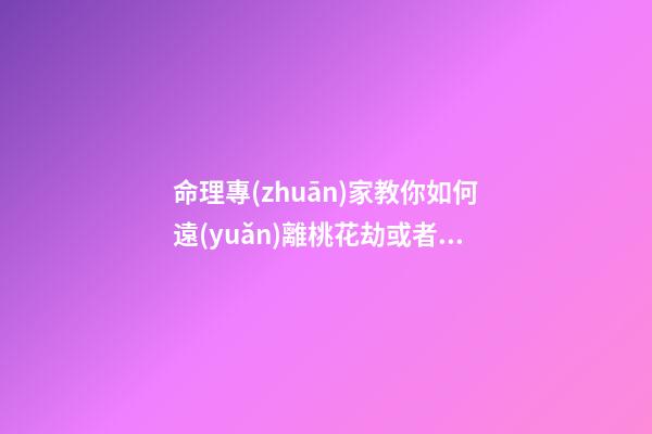 命理專(zhuān)家教你如何遠(yuǎn)離桃花劫或者情色之災(zāi)