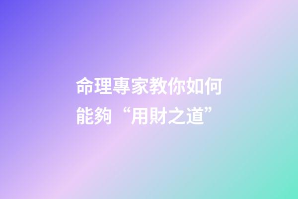命理專家教你如何能夠“用財之道”