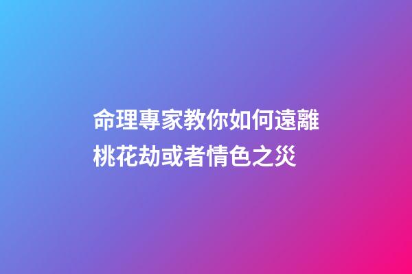 命理專家教你如何遠離桃花劫或者情色之災