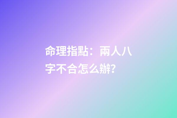 命理指點：兩人八字不合怎么辦？