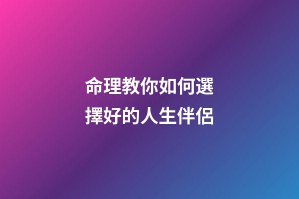 命理教你如何選擇好的人生伴侶