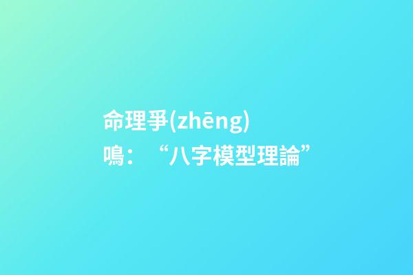 命理爭(zhēng)鳴：“八字模型理論”