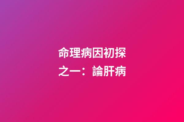 命理病因初探之一：論肝病