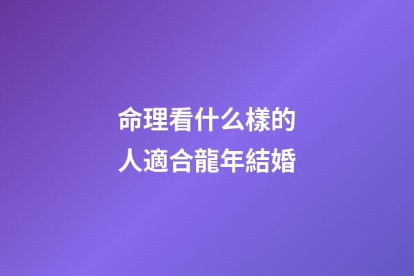 命理看什么樣的人適合龍年結婚
