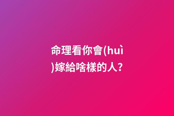 命理看你會(huì)嫁給啥樣的人？