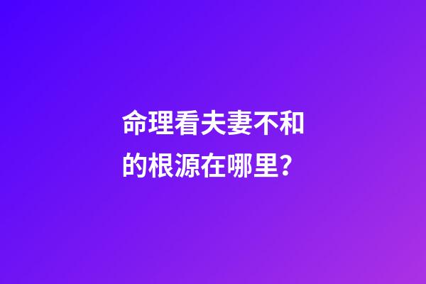 命理看夫妻不和的根源在哪里？