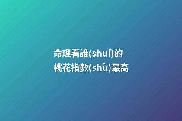 命理看誰(shuí)的桃花指數(shù)最高