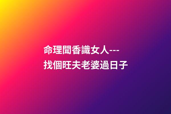 命理聞香識女人---找個旺夫老婆過日子