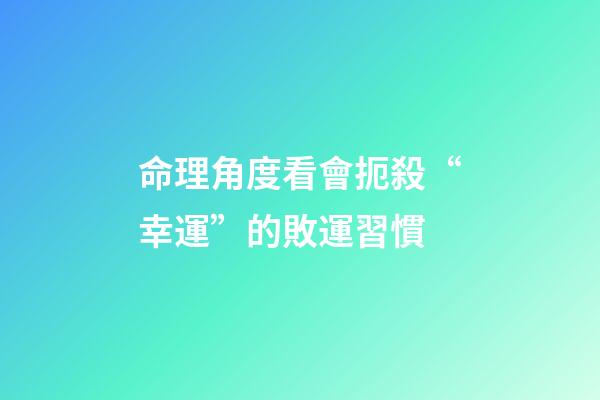 命理角度看會扼殺“幸運”的敗運習慣