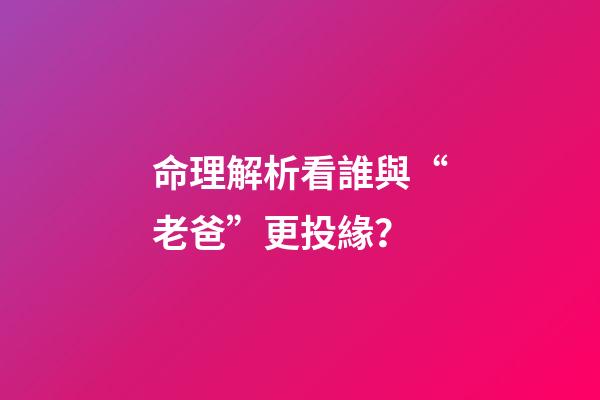 命理解析看誰與“老爸”更投緣？