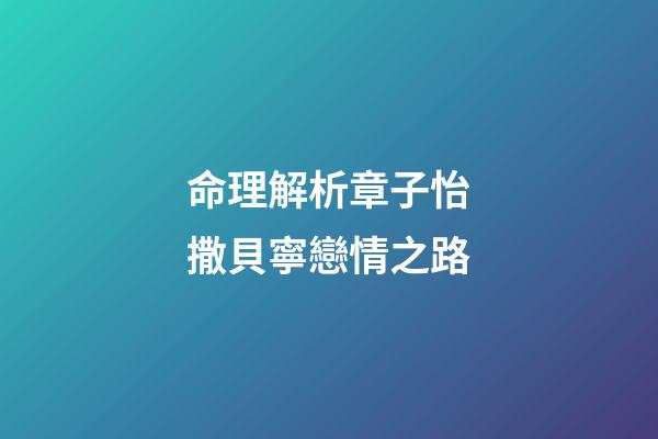 命理解析章子怡撒貝寧戀情之路