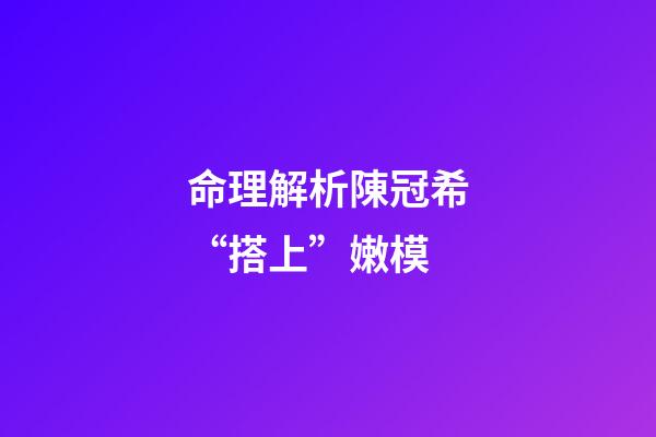 命理解析陳冠希“搭上”嫩模