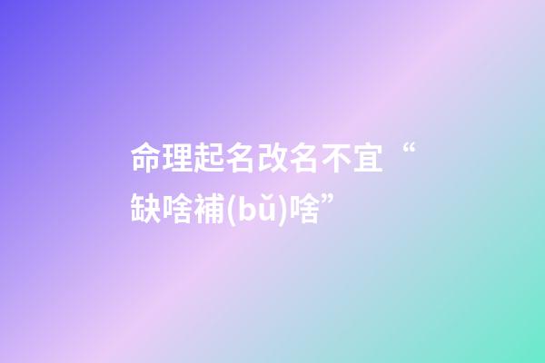 命理起名改名不宜“缺啥補(bǔ)啥”