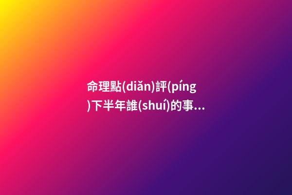 命理點(diǎn)評(píng)下半年誰(shuí)的事業(yè)受挫