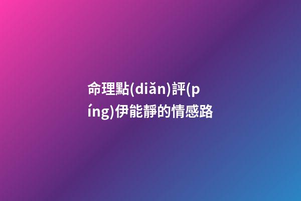 命理點(diǎn)評(píng)伊能靜的情感路