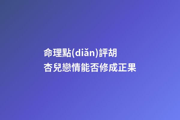 命理點(diǎn)評胡杏兒戀情能否修成正果