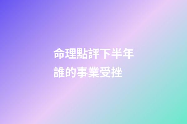 命理點評下半年誰的事業受挫