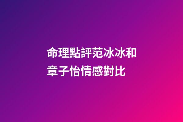 命理點評范冰冰和章子怡情感對比