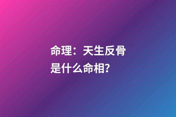 命理：天生反骨是什么命相？
