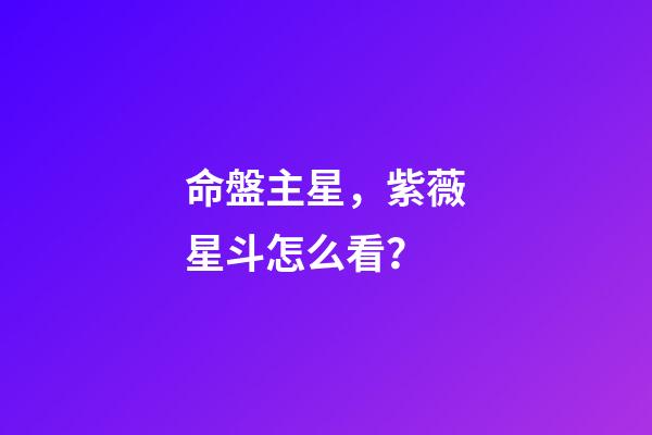 命盤主星，紫薇星斗怎么看？-第1張-觀點-玄機派