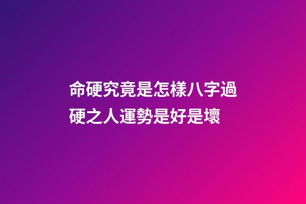 命硬究竟是怎樣?八字過硬之人運勢是好是壞?