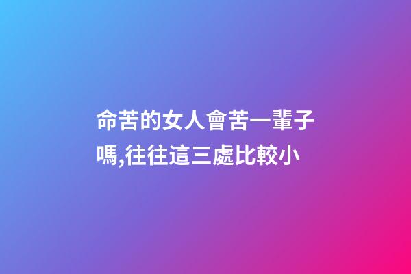 命苦的女人會苦一輩子嗎,往往這三處比較小-第1張-觀點-玄機派