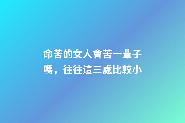 命苦的女人會苦一輩子嗎，往往這三處比較小-第1張-觀點-玄機派
