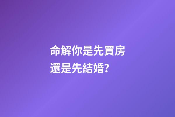 命解你是先買房還是先結婚？
