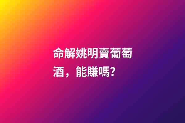 命解姚明賣葡萄酒，能賺嗎？