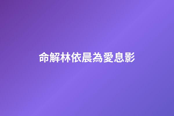 命解林依晨為愛息影