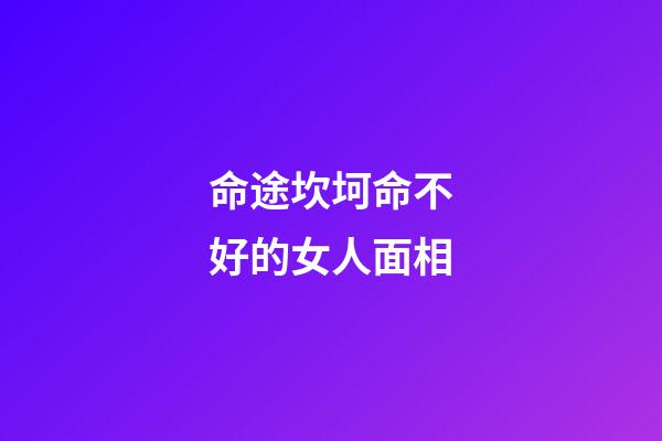 命途坎坷命不好的女人面相